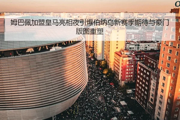 姆巴佩加盟皇马亮相夜引爆伯纳乌新赛季期待与豪门版图重塑